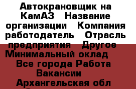 Автокрановщик на КамАЗ › Название организации ­ Компания-работодатель › Отрасль предприятия ­ Другое › Минимальный оклад ­ 1 - Все города Работа » Вакансии   . Архангельская обл.,Северодвинск г.